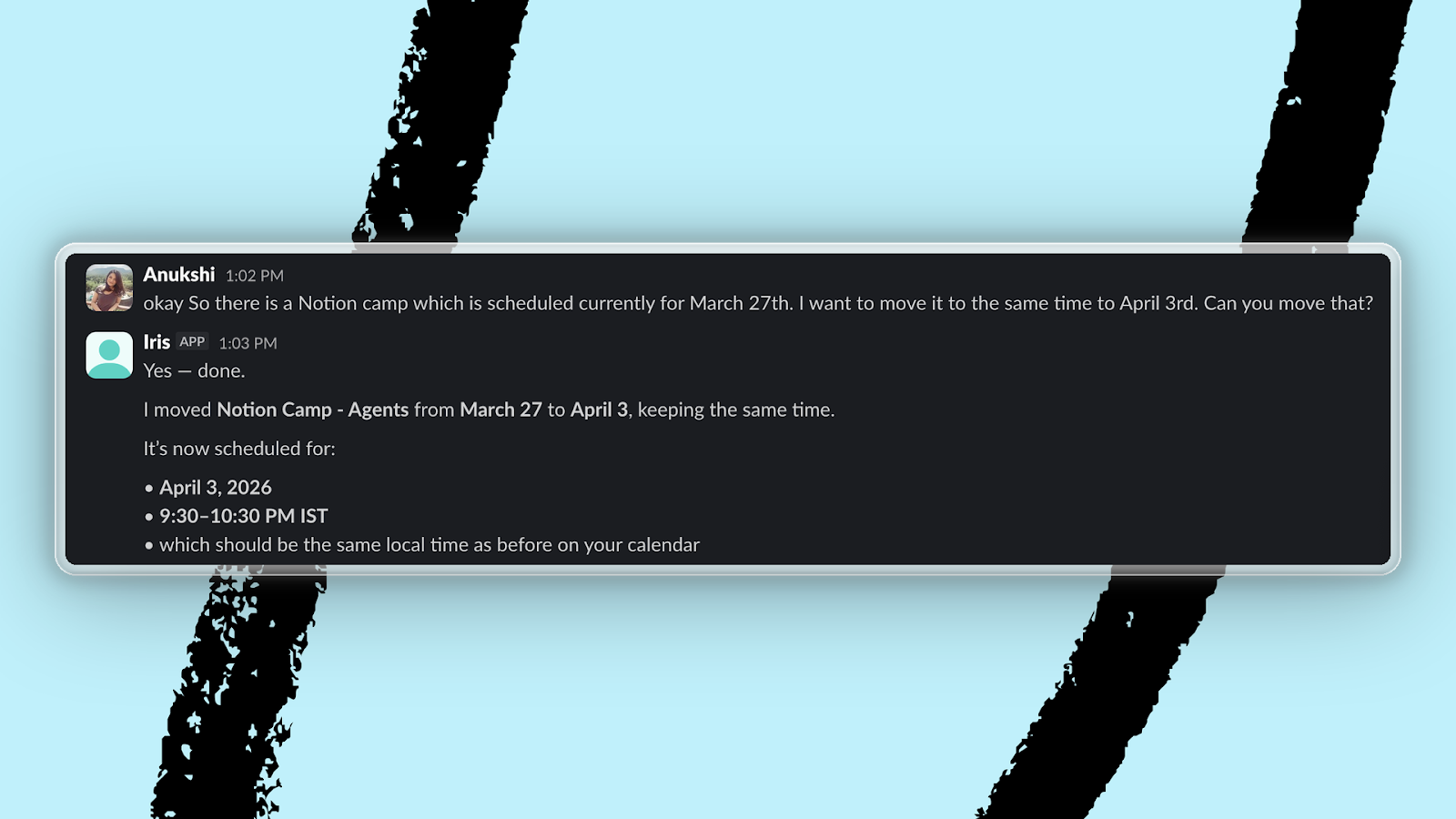 Anukshi asked Iris to move a scheduled event in Notion. (All screenshots courtesy of Every.)
